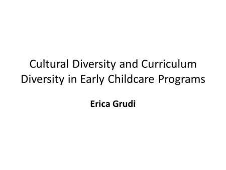 Cultural Diversity and Curriculum Diversity in Early Childcare Programs Erica Grudi.