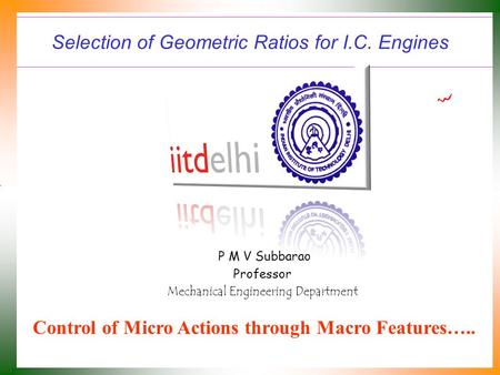 Selection of Geometric Ratios for I.C. Engines P M V Subbarao Professor Mechanical Engineering Department Control of Micro Actions through Macro Features…..
