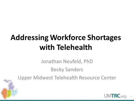 Addressing Workforce Shortages with Telehealth Jonathan Neufeld, PhD Becky Sanders Upper Midwest Telehealth Resource Center 1.