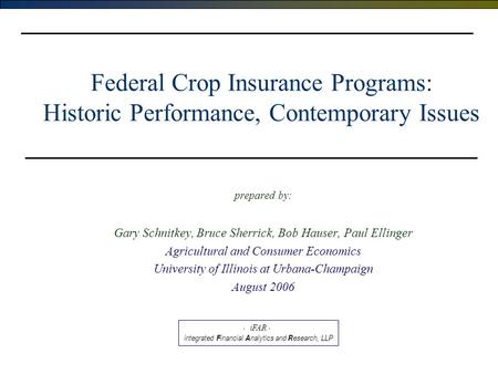 Federal Crop Insurance Programs: Historic Performance, Contemporary Issues prepared by: Gary Schnitkey, Bruce Sherrick, Bob Hauser, Paul Ellinger Agricultural.