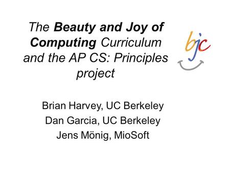 The Beauty and Joy of Computing Curriculum and the AP CS: Principles project Brian Harvey, UC Berkeley Dan Garcia, UC Berkeley Jens Mönig, MioSoft.
