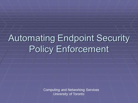 Automating Endpoint Security Policy Enforcement Computing and Networking Services University of Toronto.