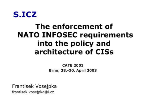 S.ICZ Frantisek Vosejpka The enforcement of NATO INFOSEC requirements into the policy and architecture of CISs CATE 2003 Brno,