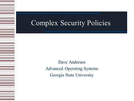 Complex Security Policies Dave Andersen Advanced Operating Systems Georgia State University.