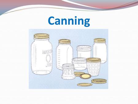 Canning. Reasons for canning Store garden produce safely Use any time of year Prevent food spoilage Save money Have fun Control contents of food Use as.
