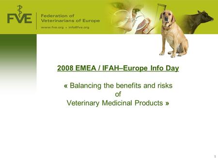 1 2008 EMEA / IFAH–Europe Info Day « Balancing the benefits and risks of Veterinary Medicinal Products »