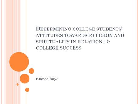 D ETERMINING COLLEGE STUDENTS ’ ATTITUDES TOWARDS RELIGION AND SPIRITUALITY IN RELATION TO COLLEGE SUCCESS Bianca Boyd.