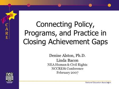 1 Connecting Policy, Programs, and Practice in Closing Achievement Gaps Denise Alston, Ph.D. Linda Bacon NEA Human & Civil Rights NCCRESt Conference February.