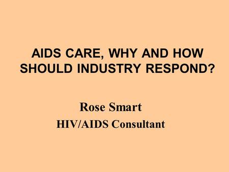 AIDS CARE, WHY AND HOW SHOULD INDUSTRY RESPOND? Rose Smart HIV/AIDS Consultant.