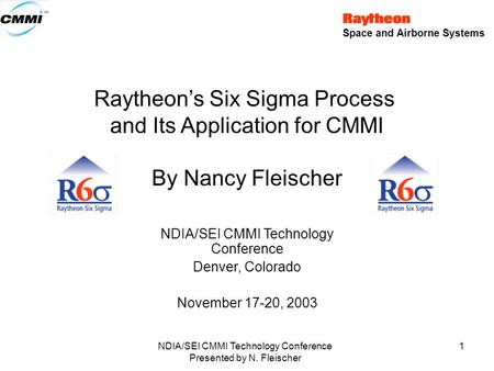 Space and Airborne Systems NDIA/SEI CMMI Technology Conference Presented by N. Fleischer 1 Raytheon’s Six Sigma Process and Its Application for CMMI By.