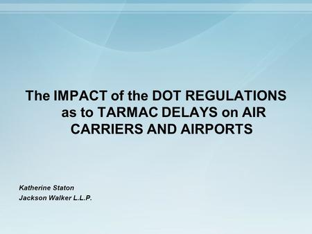 The IMPACT of the DOT REGULATIONS as to TARMAC DELAYS on AIR CARRIERS AND AIRPORTS Katherine Staton Jackson Walker L.L.P.