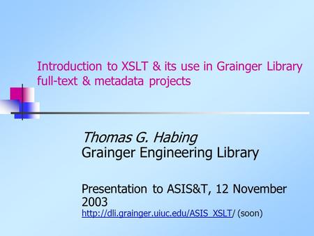 Introduction to XSLT & its use in Grainger Library full-text & metadata projects Thomas G. Habing Grainger Engineering Library Presentation to ASIS&T,