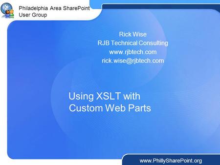 Philadelphia Area SharePoint User Group  Using XSLT with Custom Web Parts Rick Wise RJB Technical Consulting
