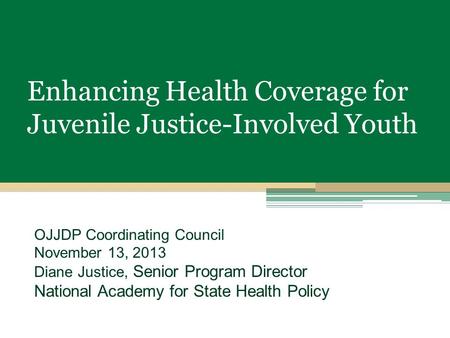 Enhancing Health Coverage for Juvenile Justice-Involved Youth OJJDP Coordinating Council November 13, 2013 Diane Justice, Senior Program Director National.