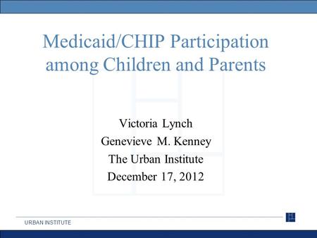 URBAN INSTITUTE Medicaid/CHIP Participation among Children and Parents Victoria Lynch Genevieve M. Kenney The Urban Institute December 17, 2012.