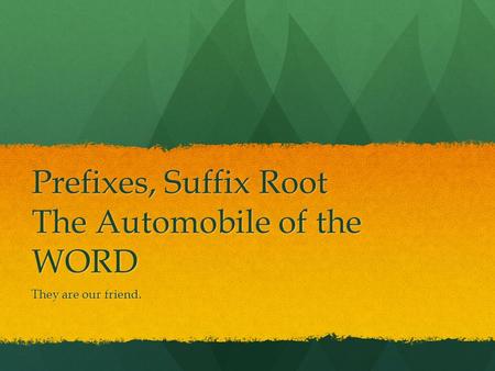 Prefixes, Suffix Root The Automobile of the WORD They are our friend.