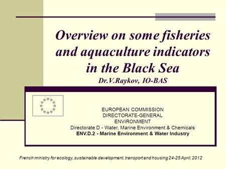 Overview on some fisheries and aquaculture indicators in the Black Sea Dr.V.Raykov, IO-BAS EUROPEAN COMMISSION DIRECTORATE-GENERAL ENVIRONMENT Directorate.