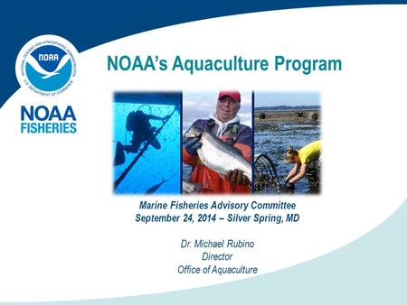 NOAA’s Aquaculture Program Marine Fisheries Advisory Committee September 24, 2014 – Silver Spring, MD Dr. Michael Rubino Director Office of Aquaculture.