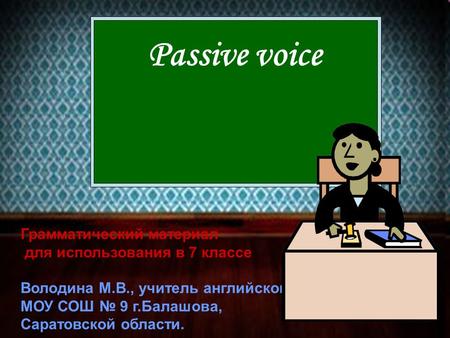 Passive voice Грамматический материал для использования в 7 классе Володина М.В., учитель английского языка МОУ СОШ № 9 г.Балашова, Саратовской области.