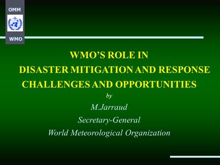 OMM WMO WMO’S ROLE IN DISASTER MITIGATION AND RESPONSE CHALLENGES AND OPPORTUNITIES by M.Jarraud Secretary-General World Meteorological Organization.
