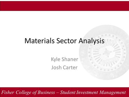 Fisher College of Business – Student Investment Management Materials Sector Analysis Kyle Shaner Josh Carter.