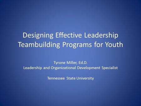 Designing Effective Leadership Teambuilding Programs for Youth Tyrone Miller, Ed.D. Leadership and Organizational Development Specialist Tennessee State.