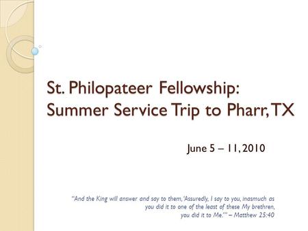 St. Philopateer Fellowship: Summer Service Trip to Pharr, TX June 5 – 11, 2010 “And the King will answer and say to them, ‘Assuredly, I say to you, inasmuch.