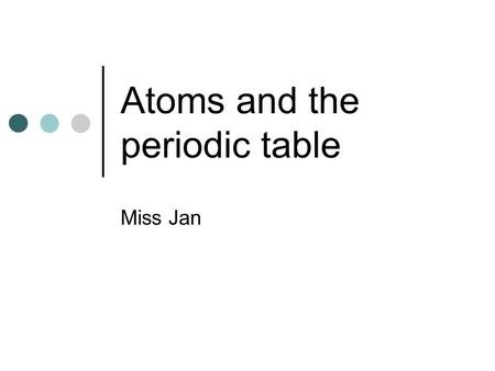 Atoms and the periodic table Miss Jan. Atomic structure SLOs understand that different elements have different atoms atoms are made up from protons, neutrons,