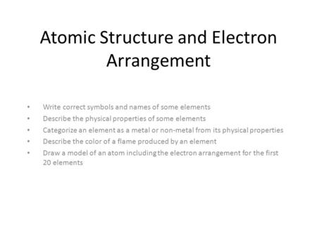 Atomic Structure and Electron Arrangement Write correct symbols and names of some elements Describe the physical properties of some elements Categorize.