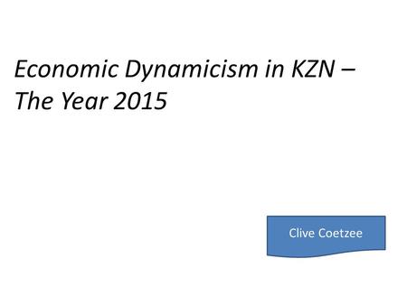 Economic Dynamicism in KZN – The Year 2015 Clive Coetzee.