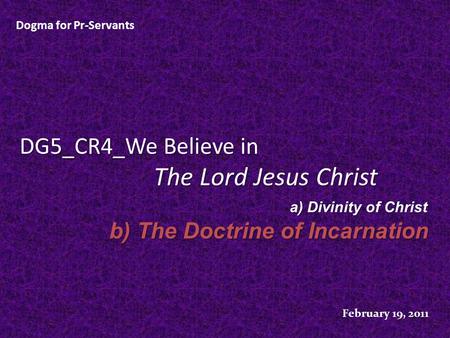 DG5_CR4_We Believe in The Lord Jesus Christ Dogma for Pr-Servants February 19, 2011 a) Divinity of Christ b) The Doctrine of Incarnation.