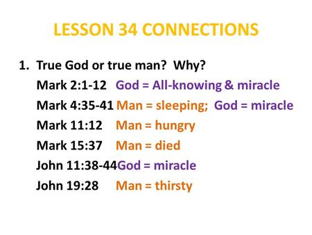LESSON 34 CONNECTIONS 1.True God or true man? Why? Mark 2:1-12 God = All-knowing & miracle Mark 4:35-41 Man = sleeping; God = miracle Mark 11:12 Man =