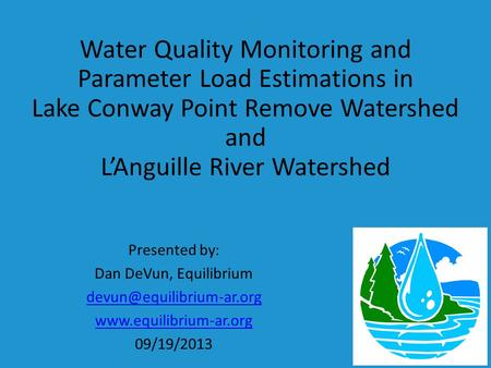 Water Quality Monitoring and Parameter Load Estimations in Lake Conway Point Remove Watershed and L’Anguille River Watershed Presented by: Dan DeVun, Equilibrium.