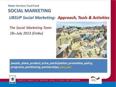 Water Services Trust Fund SOCIAL MARKETING UBSUP Social Marketing: Approach, Tools & Activities The Social Marketing Team 18 th July 2013 (Embu) 1 people,