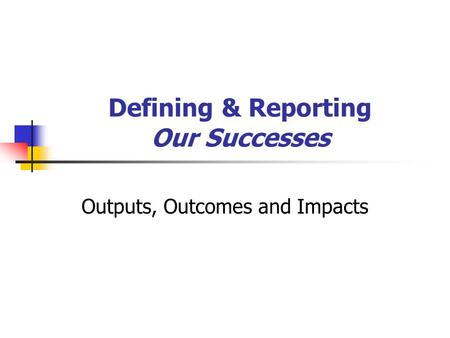 Defining & Reporting Our Successes Outputs, Outcomes and Impacts.