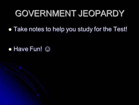 GOVERNMENT JEOPARDY Take notes to help you study for the Test! Take notes to help you study for the Test! Have Fun! ☺ Have Fun! ☺