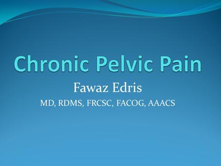 Fawaz Edris MD, RDMS, FRCSC, FACOG, AAACS. Introduction Non cyclical uterine or non-uterine pelvic pain > 6/12 Gynecological GIT Urological Orthopedic.