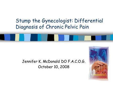 Stump the Gynecologist: Differential Diagnosis of Chronic Pelvic Pain Jennifer K. McDonald DO F.A.C.O.G. October 10, 2008.