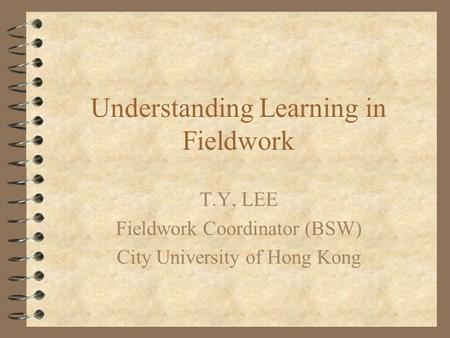 Understanding Learning in Fieldwork T.Y, LEE Fieldwork Coordinator (BSW) City University of Hong Kong.