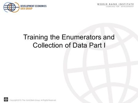 Copyright 2010, The World Bank Group. All Rights Reserved. Training the Enumerators and Collection of Data Part I.