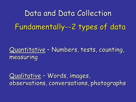 Data and Data Collection Quantitative – Numbers, tests, counting, measuring Fundamentally--2 types of data Qualitative – Words, images, observations, conversations,