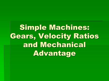 Simple Machines: Gears, Velocity Ratios and Mechanical Advantage.
