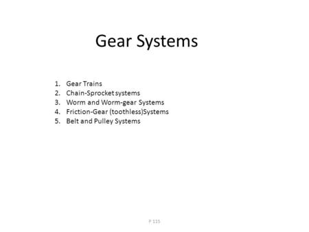 Gear Systems 1.Gear Trains 2.Chain-Sprocket systems 3.Worm and Worm-gear Systems 4.Friction-Gear (toothless)Systems 5.Belt and Pulley Systems P 115.