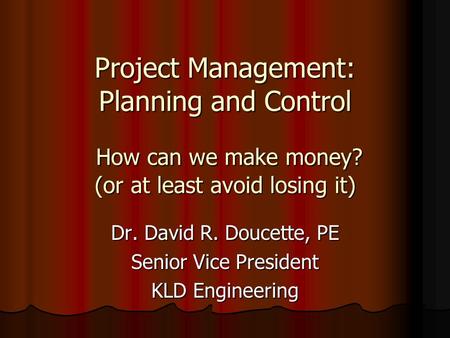 Project Management: Planning and Control How can we make money? (or at least avoid losing it) Dr. David R. Doucette, PE Senior Vice President KLD Engineering.