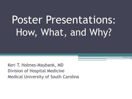 Poster Presentations : How, What, and Why? Keri T. Holmes-Maybank, MD Division of Hospital Medicine Medical University of South Carolina.