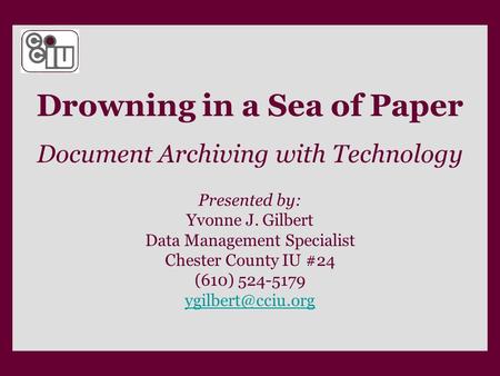 Drowning in a Sea of Paper Document Archiving with Technology Presented by: Yvonne J. Gilbert Data Management Specialist Chester County IU #24 (610) 524-5179.