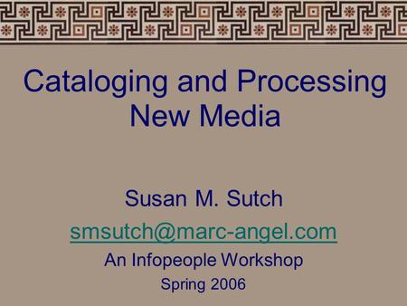 Cataloging and Processing New Media Susan M. Sutch An Infopeople Workshop Spring 2006.