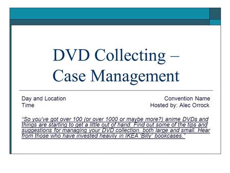 DVD Collecting – Case Management Day and Location Convention Name Time Hosted by: Alec Orrock “So you’ve got over 100 (or over 1000 or maybe more?) anime.