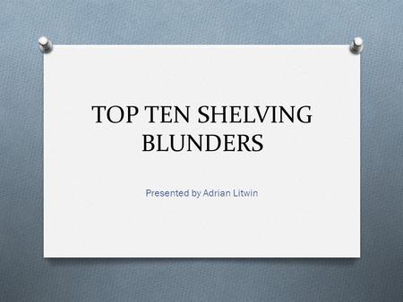 TOP TEN SHELVING BLUNDERS Presented by Adrian Litwin.