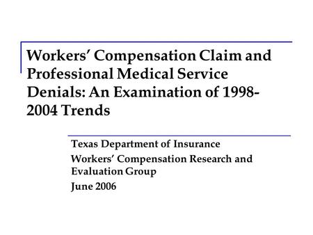 Workers’ Compensation Claim and Professional Medical Service Denials: An Examination of 1998- 2004 Trends Texas Department of Insurance Workers’ Compensation.